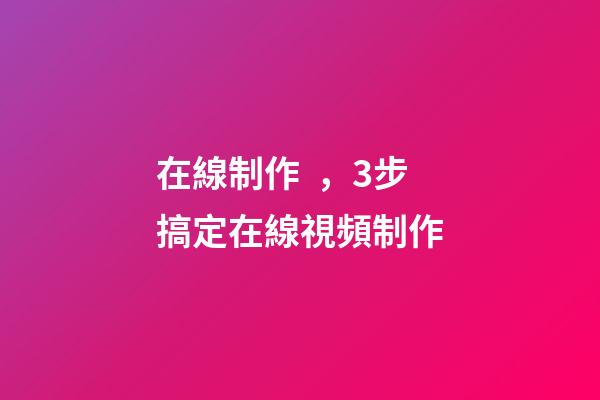 在線制作，3步搞定在線視頻制作